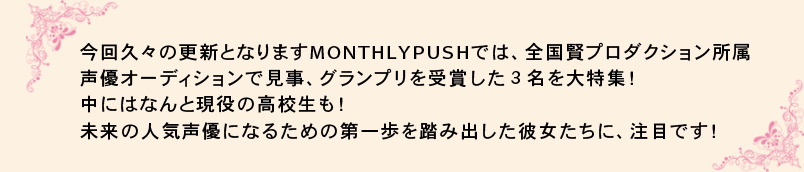 今回久々の更新となりますMONTHLYPUSHでは、全国賢プロダクション所属声優オーディションで見事、グランプリを受賞した３名を大集！