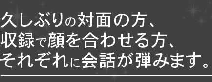 久しぶりの対面の方、収録で顔を合わせる方、それぞれに会話が弾みます。