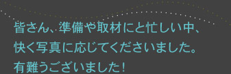 皆さん、準備や取材にと忙しい中、快く写真に応じてくださいました。有難うございました！