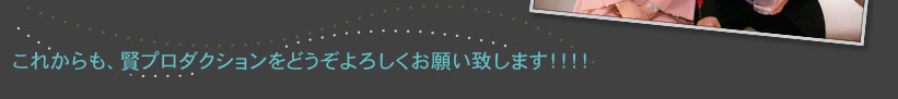 これからも、賢プロダクションをどうぞよろしくお願い致します！！！！