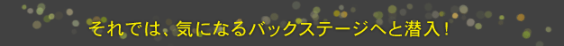 それでは、気になるバックステージへと潜入！