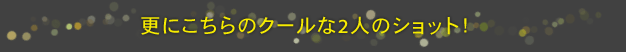 更にこちらのクールな2人のショット！