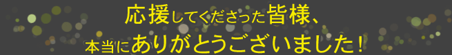 応援してくださった皆様、本当にありがとうございました！