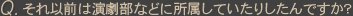 Qそれ以前は演劇部などに所属していたりしたんですか?