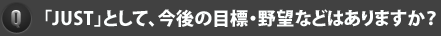 「JUST」として、今後の目標・野望などはありますか？