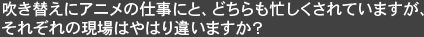 Q吹き替えにアニメの仕事にと、どちらも忙しくされていますが、それぞれの現場はやはり違いますか?