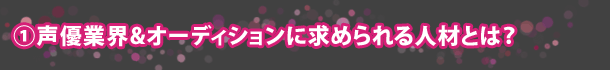 ①声優業界&オーディションに求められる人材とは？