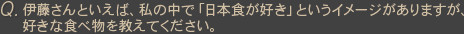Ｑ伊藤さんといえば、私の中で「日本食が好き」というイメージがありますが、好きな食べ物を教えてください。
