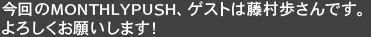 今回のMONTHLYPUSH、ゲストは藤村歩さんです。よろしくお願いします!