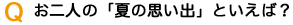 Qお二人の「夏の思い出」といえば?
