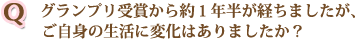 グランプリ受賞から約１年半が経ちましたが、ご自身の生活に変化はありましたか？