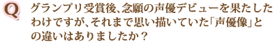 グランプリ受賞後、念願の声優デビューを果たしたわけですが、それまで思い描いていた「声優像」との違いはありましたか？