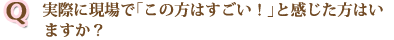 実際に現場で「この方はすごい！」と感じた方はいますか？