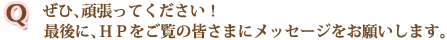 ぜひ、頑張ってください！最後に、ＨＰをご覧の皆さまにメッセージをお願いします。