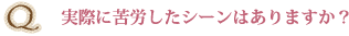 Q実際に苦労したシーンはありますか?