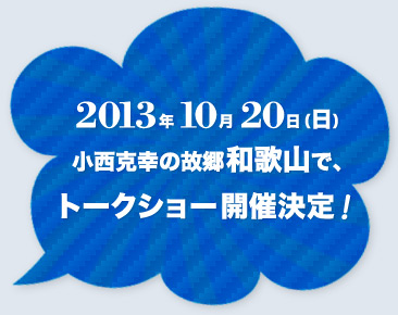 2013年10月20日（日）小西克幸の故郷和歌山で、トークショー開催決定！