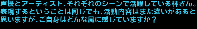 声優とアーティスト、それぞれのシーンで活躍している林さん。