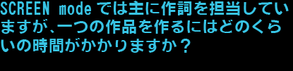 SCREEN modeでは主に作詞を担当していますが、一つの作品を作るにはどのくらいの時間がかかりますか？