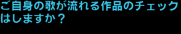 ご自身の歌が流れる作品のチェックはしますか？