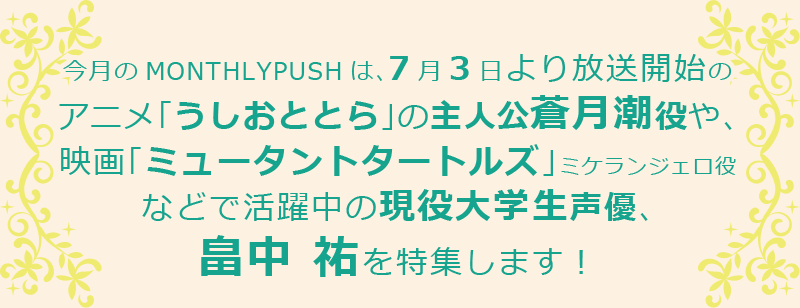 今月のMONTHLYPUSHは、現役大学生声優、畠中祐を特集します！