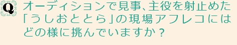 Qオーディションで見事、主役を射止めた「うしおととら」の現場アフレコにはどの様に挑んでいますか？