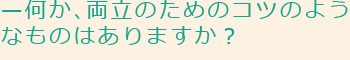 何か、両立のためのコツのようなものはありますか？