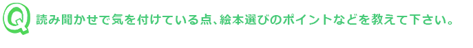 ■読み聞かせで気を付けている点、絵本選びのポイントなどを教えて下さい。