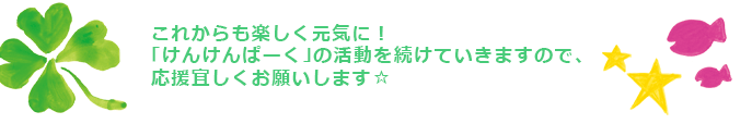 これからも楽しく元気に！「けんけんぱーく」の活動を続けていきますので、応援宜しくお願いします☆