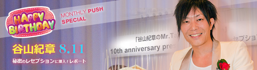 MONTHLYPUSH　SPECIAL 谷山紀章　8.11秘密のレセプションに潜入！レポート
