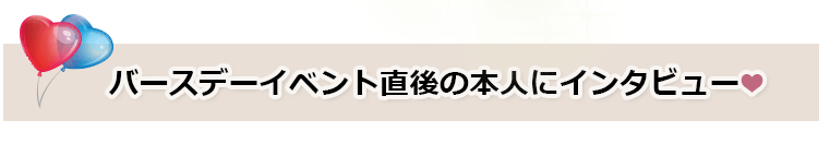 バースデーイベント直後の本人にインタビュー❤