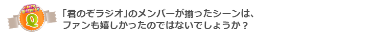 Q「君のぞラジオ」のメンバーが揃ったシーンは、ファンも嬉しかったのではないでしょうか？